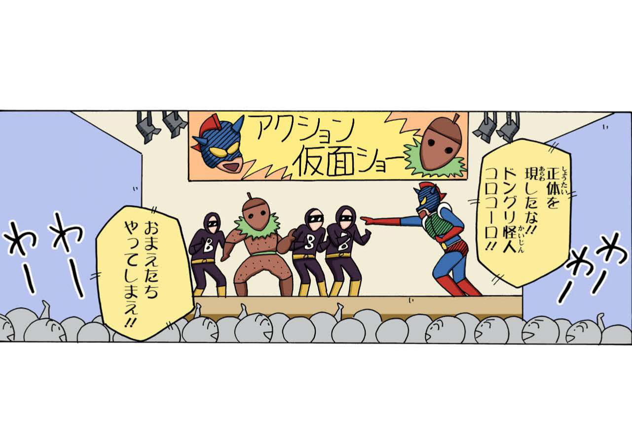 正体を現したな!!ドングリ怪人コロコーロ!! おまえたちやってしまえ!!