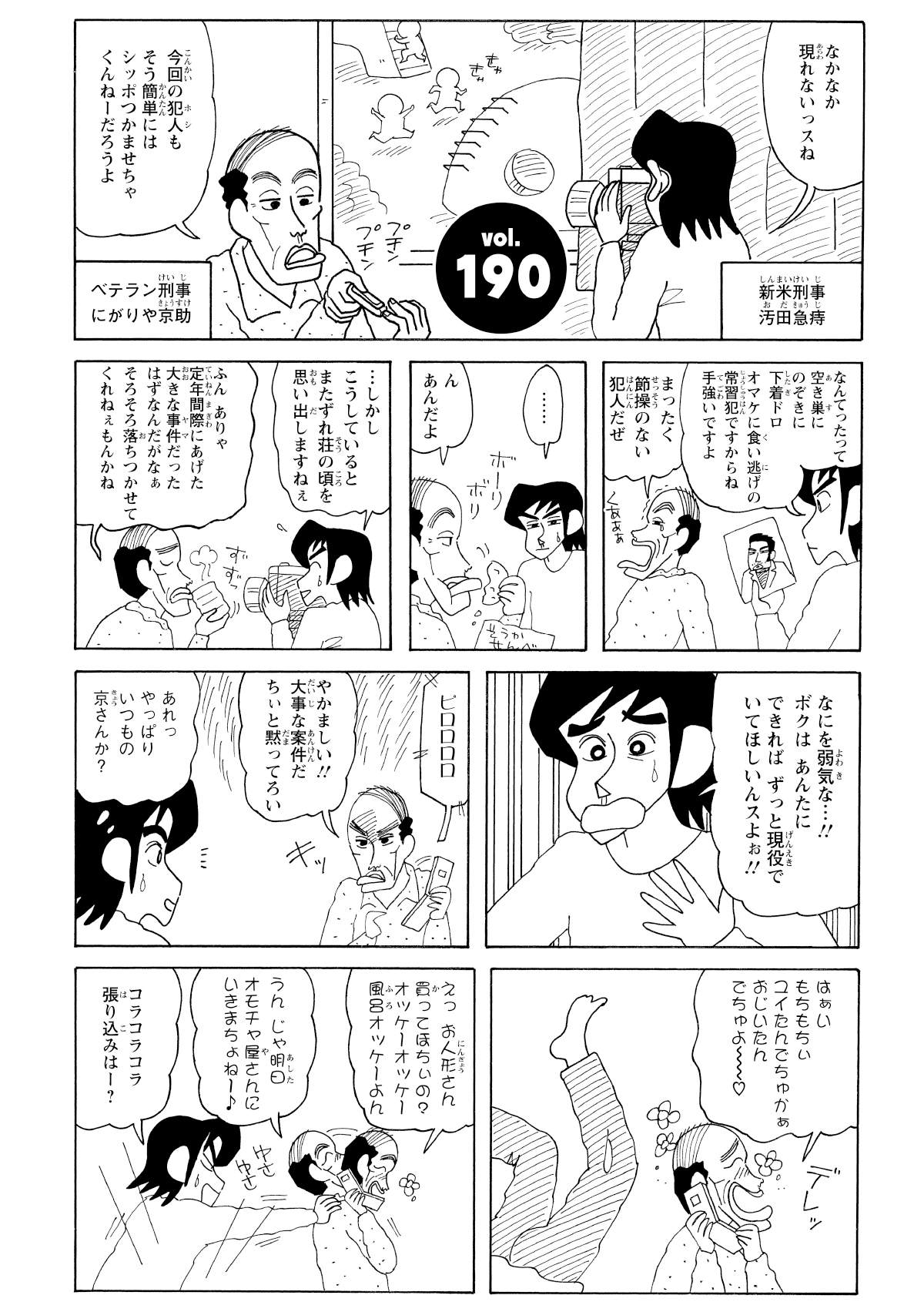 なかなか現れないっスね　今回の犯人もそう簡単にはシッポつかませちゃくんねーだろうよ　なんてったって空き巣にのぞきに下着ドロオマケに食い逃げの常習犯ですからね手強いですよ　まったく節操のない犯人だぜ　…　んあんだよ　…しかしこうしているとまたずれ荘の頃を思い出しますねぇ　ふんありゃ定年間際にあげた大きな事件だったはずなんだがなぁそろそろ落ちつかせてくれねぇもんかね　なにを弱気な…!!ボクはあんたにできればずっと現役でいてほしいんスよぉ!!　ピロロロロ　やかましい!!大事な案件だちぃと黙ってろい　あれっやっぱりいつもの京さんか？　はぁいもちもちぃユイたんでちゅかぁおじいたんでちゅよー♡　えっお人形さん買ってほちぃの？　オッケーオッケー風呂オッケーよん　うんじゃ明日オモチャ屋さんにいきまちょねー♪　コラコラコラ張り込みはー？