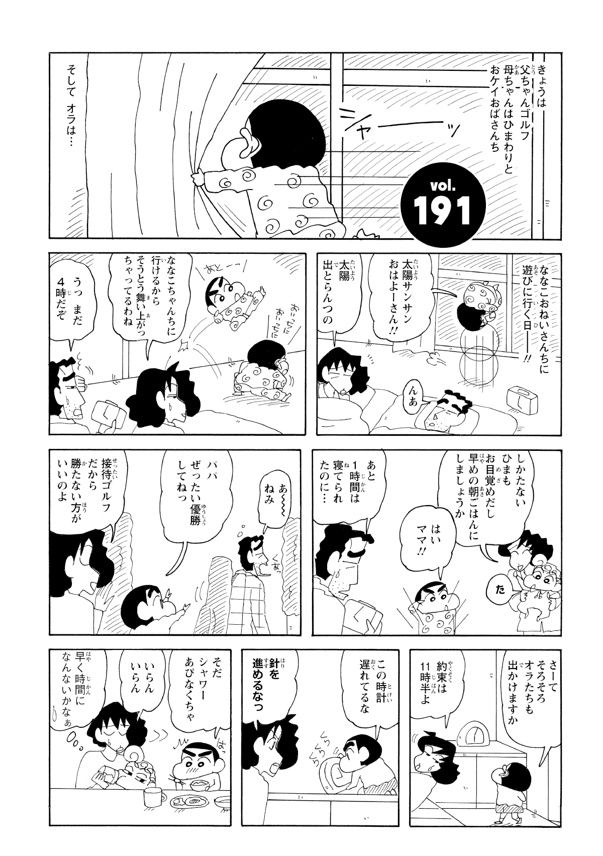 きょうは父ちゃんゴルフ母ちゃんはひまわりとおケイおばさんち　そしてオラは…　ななこおねいさんちに遊びに行く日―!!　太陽サンサンおはよーさん!!　太陽出とらんつの　おいっちにおいっちに　あとーっ　ななこちゃんちに行けるからそうとう舞い上がっちゃてるわね　うっまだ4時だぞ　しかたないひまもお目覚めだし早めの朝ごはんにしましょうか　た　はいママ!!　あと1時間は寝てられたのに…　あーねみ　パパぜったい優勝してねっ　接待ゴルフだから勝たない方がいいのよ　さーてそろそろオラたちも出かけますか　約束は11時半よ　この時計遅れてるな　針を進めるなっ　そだシャワーあびなくちゃ　いらんいらん　早く時間になんないかなぁ