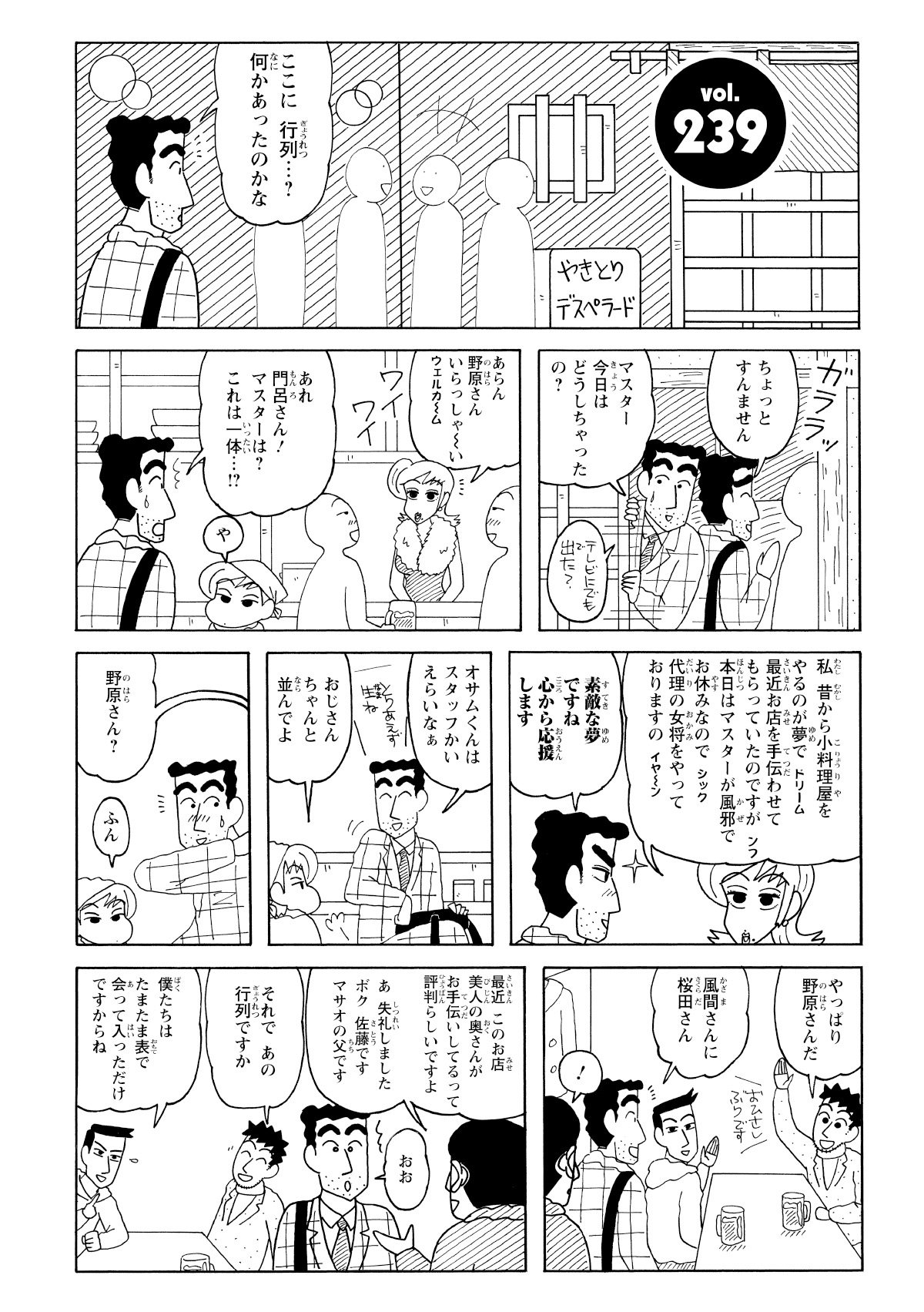 ここに行列…?何かあったのかな　ちょっとすんません　マスター今日はどうしちゃったの?　テレビにでも出た?　あらん野原さんいらっしゃーいウェルカーム　あれ門呂さん!マスターは?これは一体…!?　や　私昔から小料理屋をやるのが夢でドリーム最近お店を手伝わせてもらっていたのですがンフ本日はマスターが風邪でお休みなのでシック代理の女将をやっておりますのイヤーン　素敵な夢ですね心から応援します　オサムくんはスタッフかいえらいなぁ　おじさんちゃんと並んでよ　野原さん?　ふん　やっぱり野原さんだ　風間さんに桜田さん　!　最近このお店美人の奥さんがお手伝いしてるって評判らしいですよ　あ失礼しましたボク佐藤ですマサオの父です　それであの行列ですか　僕たちはたまたま表で会って入っただけですからね