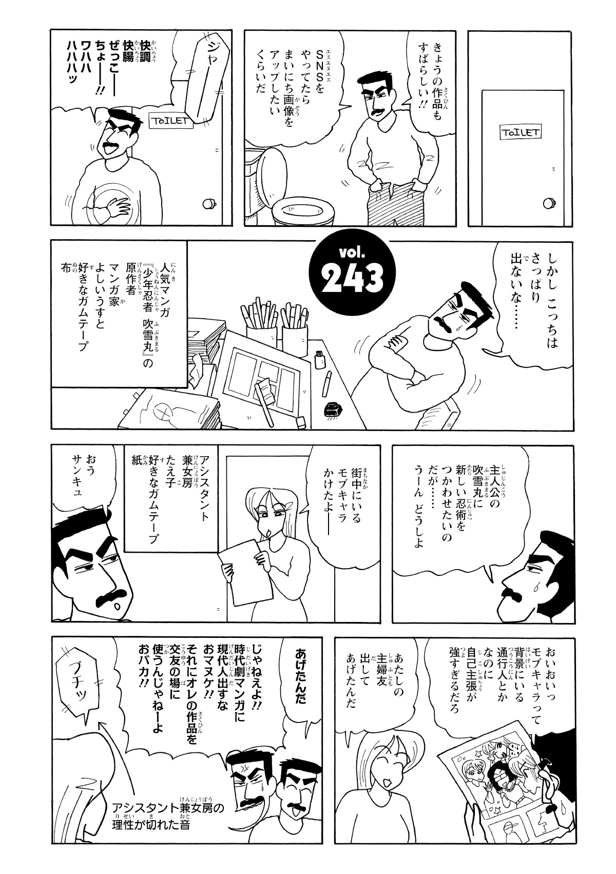 きょうの作品もすばらしい!!　SNSをやってたらまいにち画像をアップしたいくらいだ　ジャー　快調快腸ぜっこーちょー!!ワッハハハハハッ　しかしこっちはさっぱり出ないな…　人気マンガ『少年忍者吹雪丸』の原作者マンガ家よしいうすと好きなガムテープ布　主人公の吹雪丸に新しい忍術をつかわせたいのだが…うーんどうしよ　街中にいるモブキャラかけたよー　アシスタント兼女房たえ子好きなガムテープ紙　おうサンキュ　おいおいっモブキャラって背景にいる通行人とかなのに自己主張が強すぎるだろ　あたしの主婦友出してあげたんだ　あげたんだ　じゃねえよ!!時代劇マンガに現代人出すなおマヌケ!!それにオレの作品を交友の場に使うんじゃねーよおバカ!!　ブチッ　アシスタント兼女房の理性が切れた音