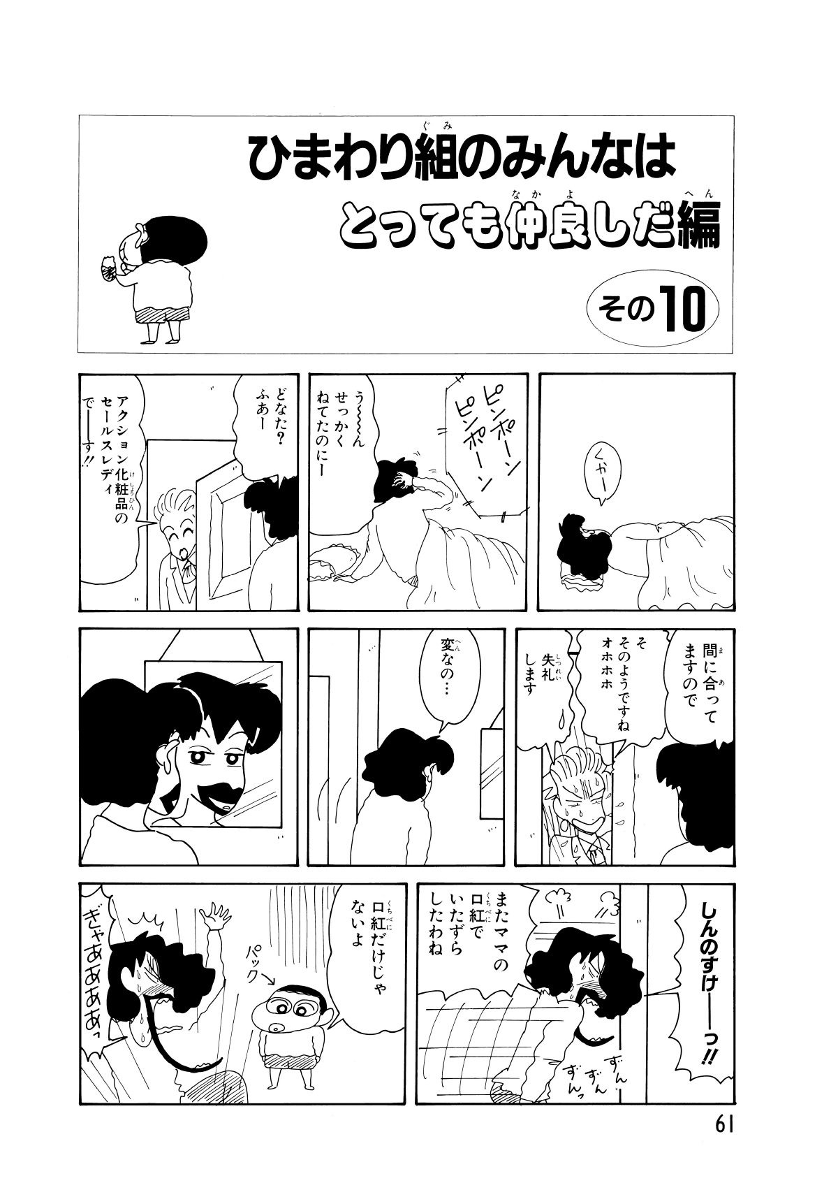 ひまわり組のみんなはとっても仲良しだ編　その10　くかー　ピンポーンピンポーン　うーんせっかくねてたのにー　どなた?ふあー　アクション化粧品のセールスレディでーす!!　間に合ってますので　そそのようですねオホホホ　失礼します　変なの…　しんのすけーっ!!　またママの口紅でいたずらしたわね　口紅だけじゃないよ　ぎゃああああっ