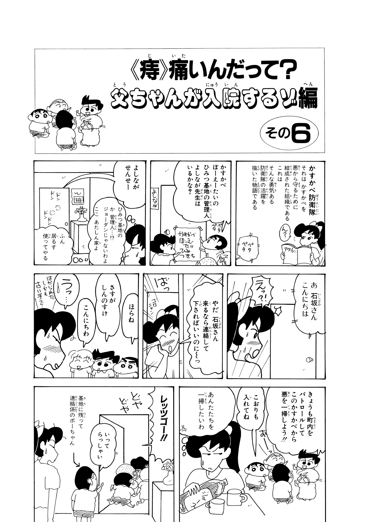 〈痔〉痛いんだって？父ちゃんが入院するゾ編　その6　かすかべ防衛隊それはかすかべを悪から守るために結成された組織であるこれはそんな勇気ある防衛隊の活躍を描いた物語である　ん?　ペタペタ　かすかべぼーえーたいのひみつ基地の管理人よしなが先生はいるかな?　よしながせんせー　ひみつ基地のか管理人…!?ジョーダンじゃないわよここあたしん家よ　ふん居るす使ってやる　あ石坂さんこんにちは　えっ?!　やだ石坂さん来るなら連絡して下さればいいのにーっ　ほらね　さすがしんのすけ　こんにちわ　うっ…　きょうも町内をパトロールしてこのかすかべから悪を一掃しよう!!　こおりも入れてね　あんたたちを一掃したいわ　レッツゴー!!　いってらっしゃい　基地に残って連絡係のボーちゃん