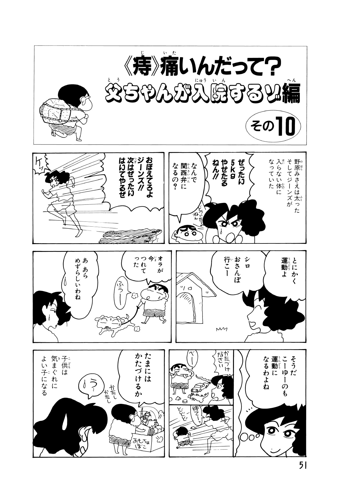 〈痔〉痛いんだって？父ちゃんが入院するゾ編　その10　野原みさえは太ったそしてジーンズが入らない体になっていた　ぜったい5kgやせたるねん!!　なんで関西弁になるの？　どついたるねん　おぼえてろよジーンズ!!次はぜったいはいてやるぜ　ケッ　とにかく運動よ　シロおさんぽ行こー　オラが今つれてった　ふうー　あらめずらしいわね　そうだこーゆーのも運動になるわよね　かたづけなさい　べー　待てーっ　どどど　たまにはかたづけるか　かたしかたし　う…　子供は気まぐれによい子になる