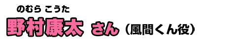 野村康太さん (風間くん役)